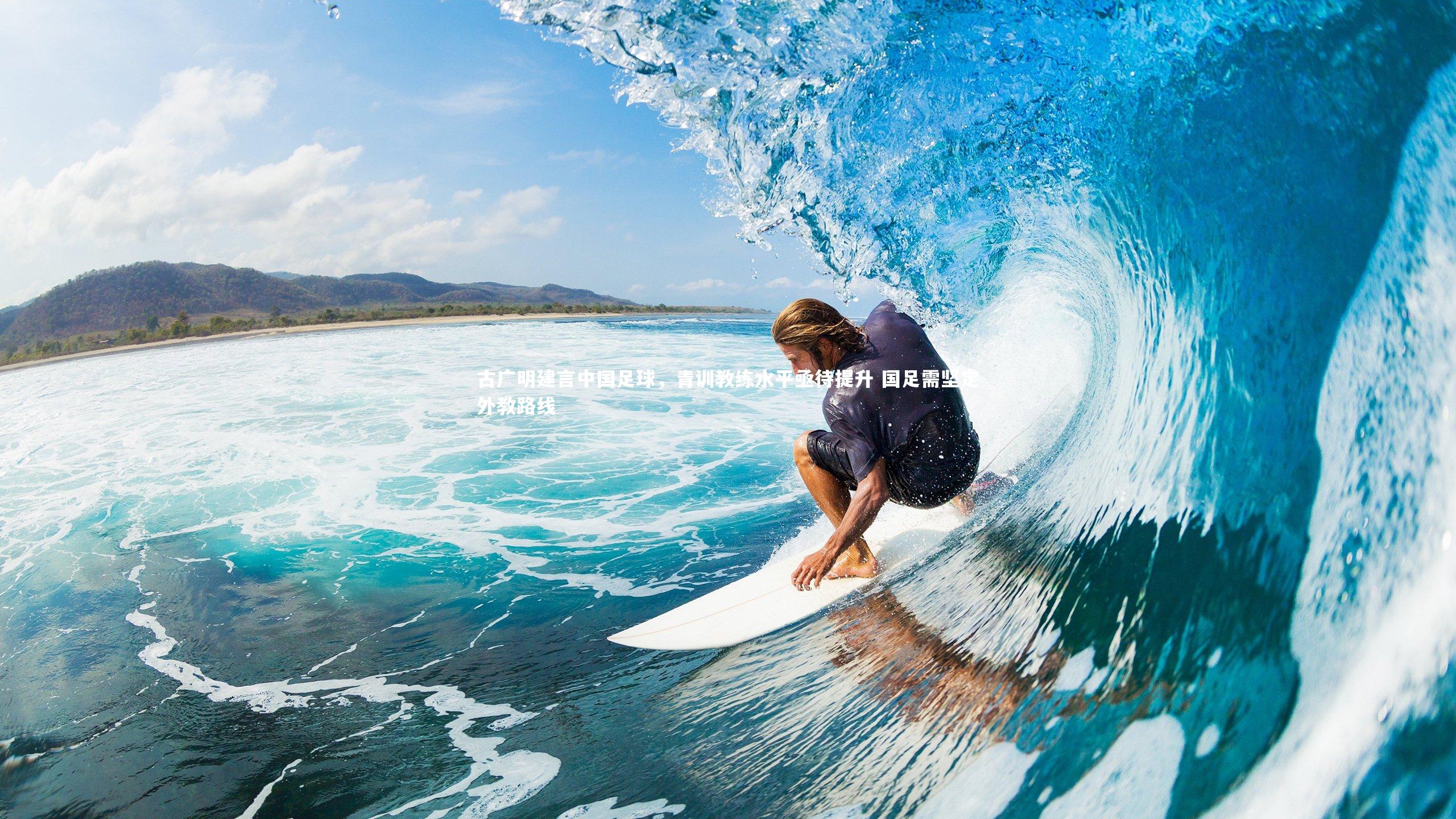 古广明建言中国足球，青训教练水平亟待提升 国足需坚定外教路线