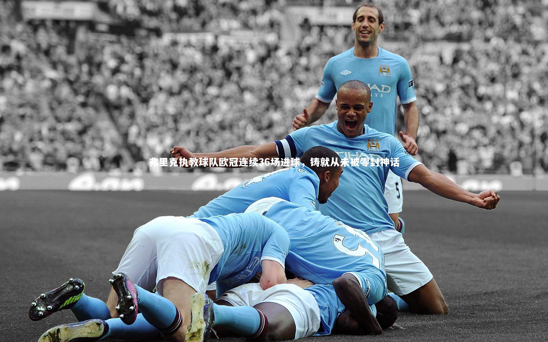 竞技宝官方网站：弗里克执教球队欧冠连续36场进球，铸就从未被零封神话