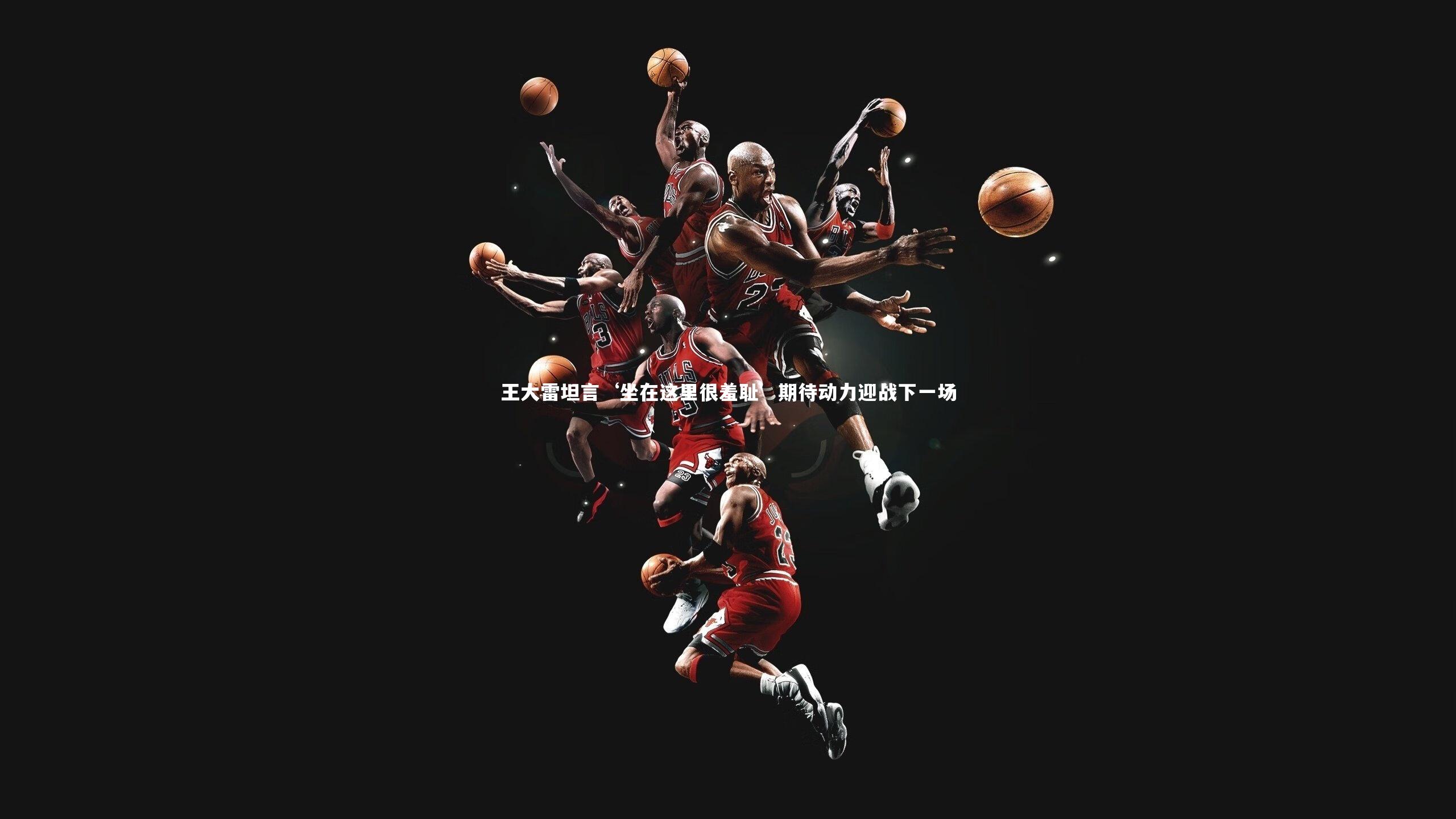 王大雷坦言‘坐在这里很羞耻’期待动力迎战下一场