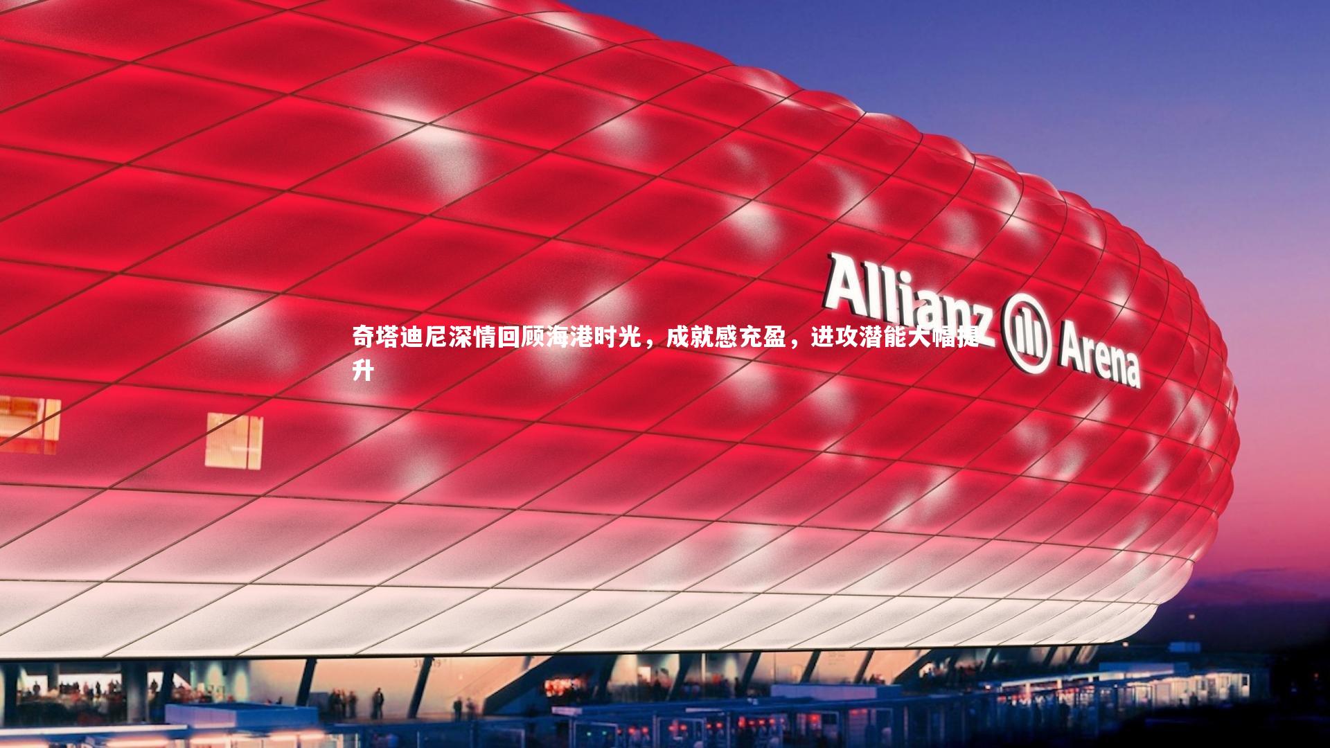 奇塔迪尼深情回顾海港时光，成就感充盈，进攻潜能大幅提升