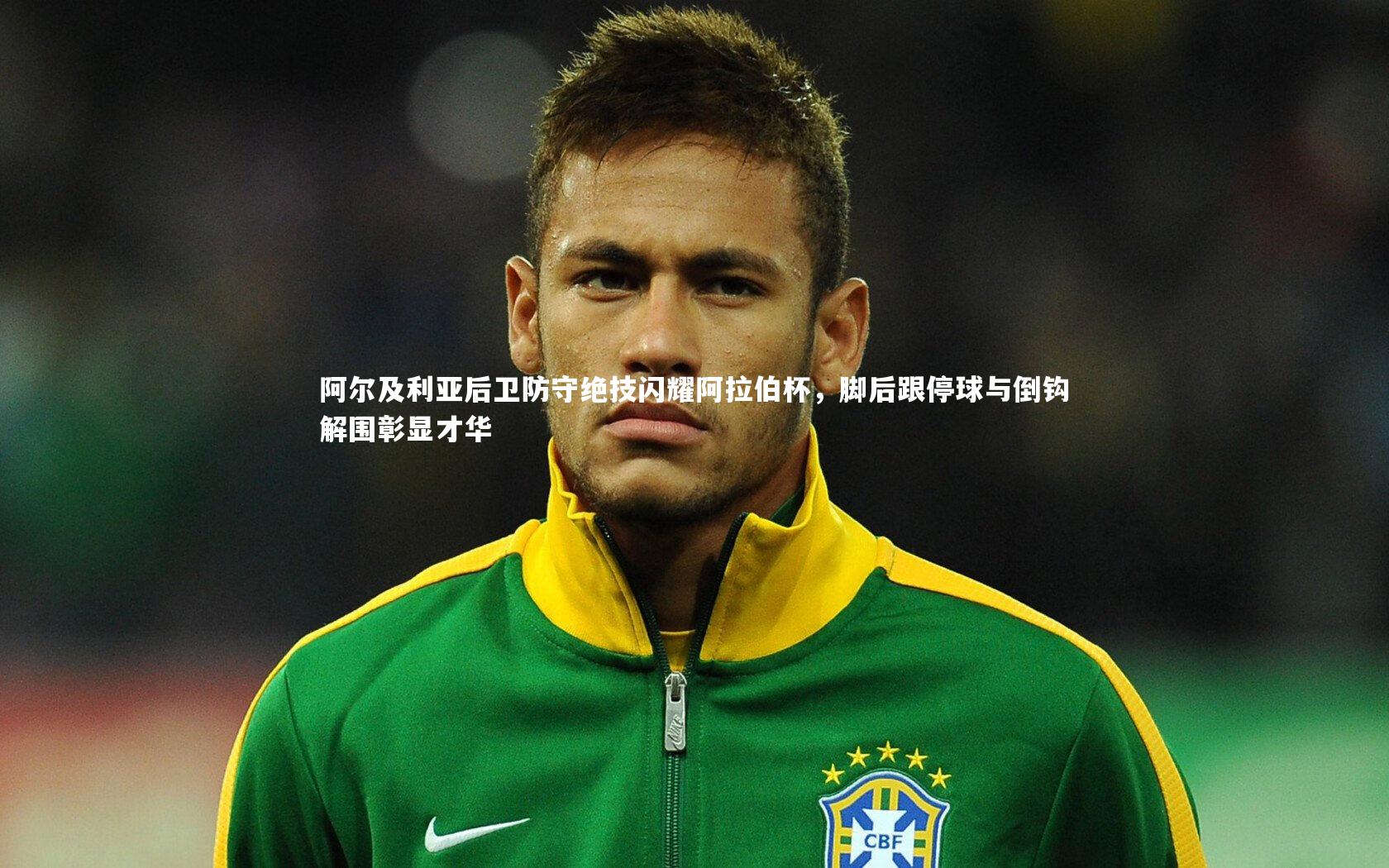 阿尔及利亚后卫防守绝技闪耀阿拉伯杯，脚后跟停球与倒钩解围彰显才华