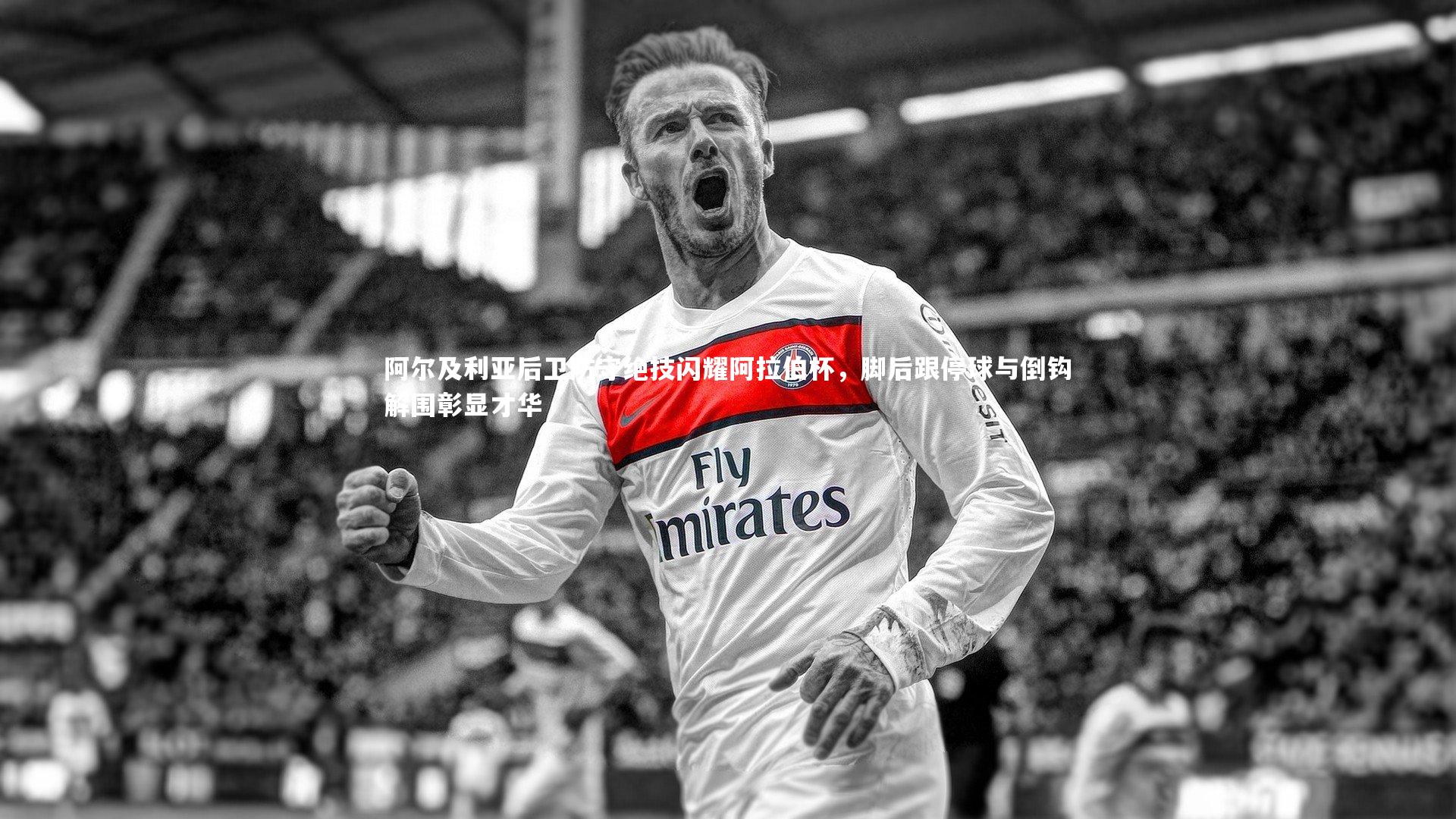 阿尔及利亚后卫防守绝技闪耀阿拉伯杯，脚后跟停球与倒钩解围彰显才华